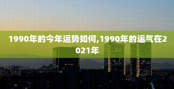 1990年的今年运势如何,1990年的运气在2021年