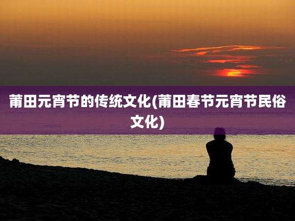 莆田元宵节的传统文化(莆田春节元宵节民俗文化)