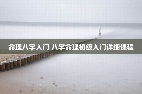 命理八字入门 八字命理初级入门详细课程