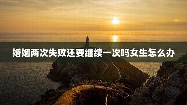 婚姻两次失败还要继续一次吗女生怎么办