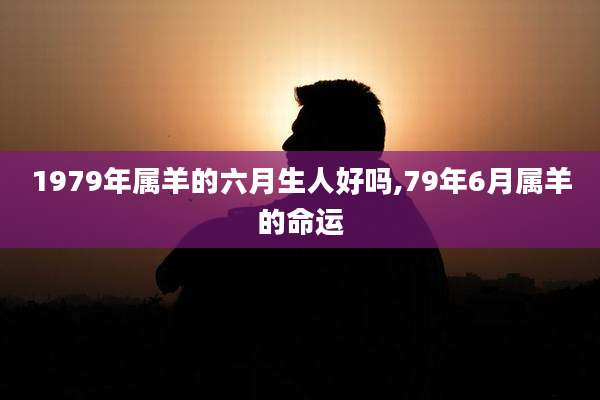 1979年属羊的六月生人好吗,79年6月属羊的命运