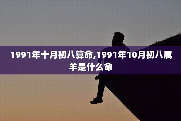 1991年十月初八算命,1991年10月初八属羊是什么命