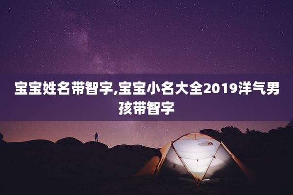 宝宝姓名带智字,宝宝小名大全2019洋气男孩带智字