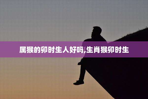 属猴的卯时生人好吗,生肖猴卯时生