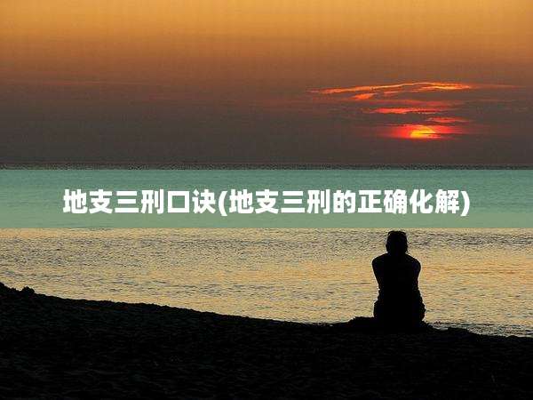 地支三刑口诀(地支三刑的正确化解)