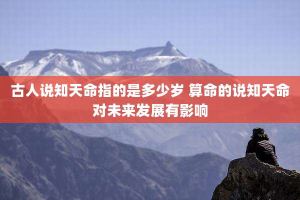 古人说知天命指的是多少岁 算命的说知天命对未来发展有影响