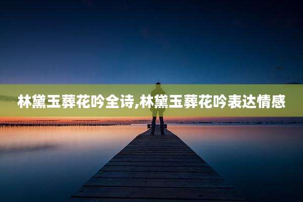 林黛玉葬花吟全诗,林黛玉葬花吟表达情感