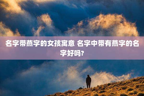 名字带燕字的女孩寓意 名字中带有燕字的名字好吗?