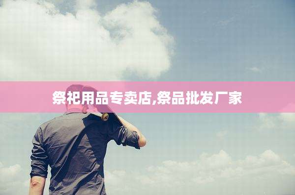 祭祀用品专卖店,祭品批发厂家