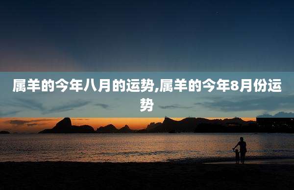 属羊的今年八月的运势,属羊的今年8月份运势