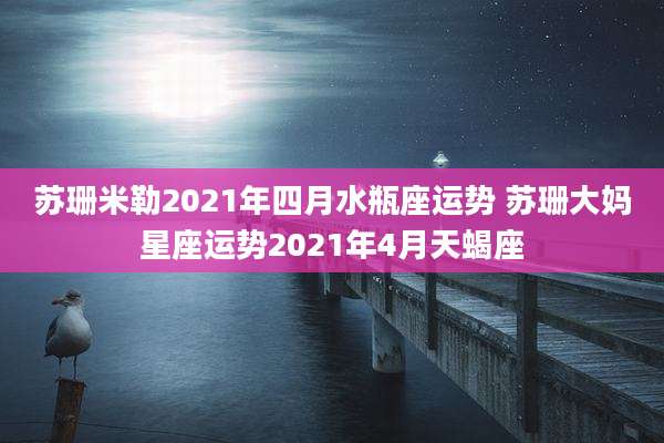 苏珊米勒2021年四月水瓶座运势 苏珊大妈星座运势2021年4月天蝎座