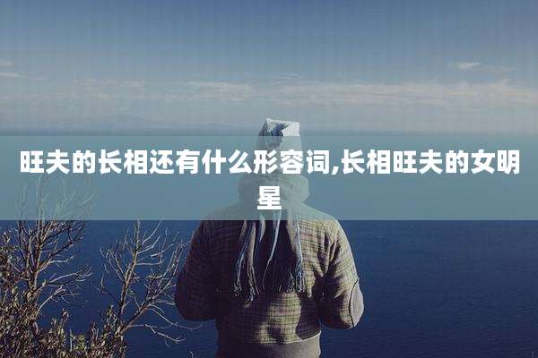 旺夫的长相还有什么形容词,长相旺夫的女明星