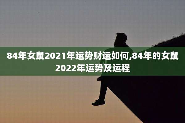 84年女鼠2021年运势财运如何,84年的女鼠2022年运势及运程