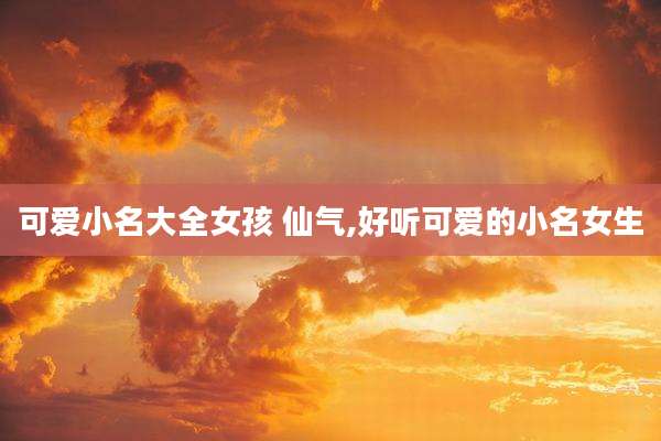 可爱小名大全女孩 仙气,好听可爱的小名女生