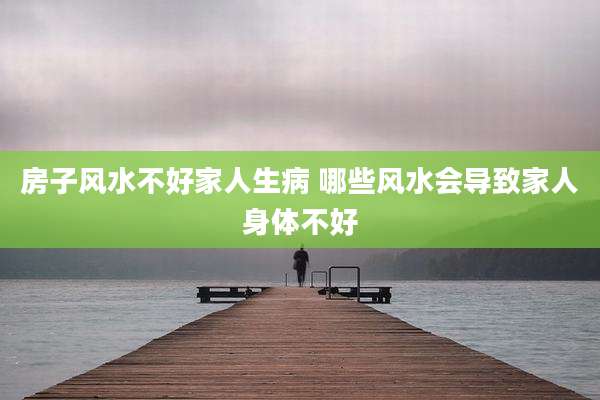 房子风水不好家人生病 哪些风水会导致家人身体不好