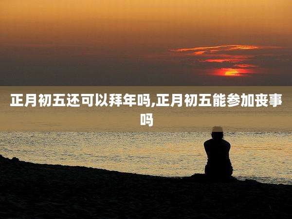 正月初五还可以拜年吗,正月初五能参加丧事吗