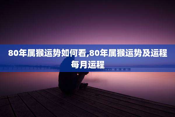 80年属猴运势如何看,80年属猴运势及运程每月运程
