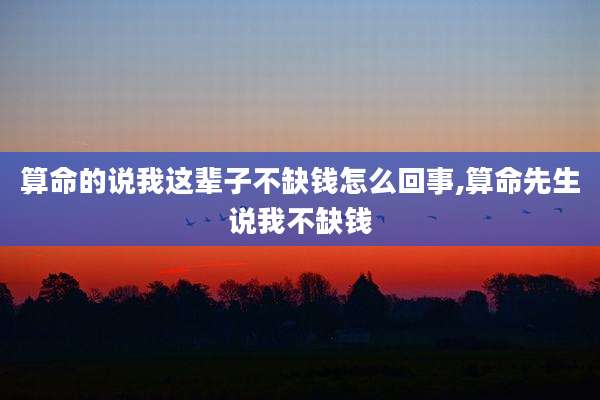 算命的说我这辈子不缺钱怎么回事,算命先生说我不缺钱