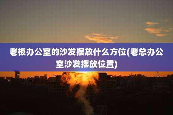 老板办公室的沙发摆放什么方位(老总办公室沙发摆放位置)