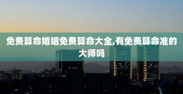 免费算命婚姻免费算命大全,有免费算命准的大师吗