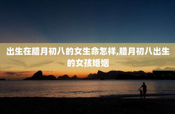出生在腊月初八的女生命怎样,腊月初八出生的女孩婚姻