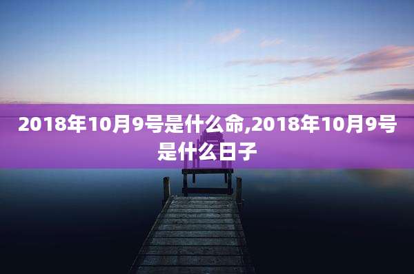 2018年10月9号是什么命,2018年10月9号是什么日子