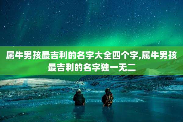 属牛男孩最吉利的名字大全四个字,属牛男孩最吉利的名字独一无二