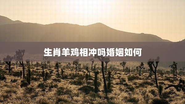 生肖羊鸡相冲吗婚姻如何