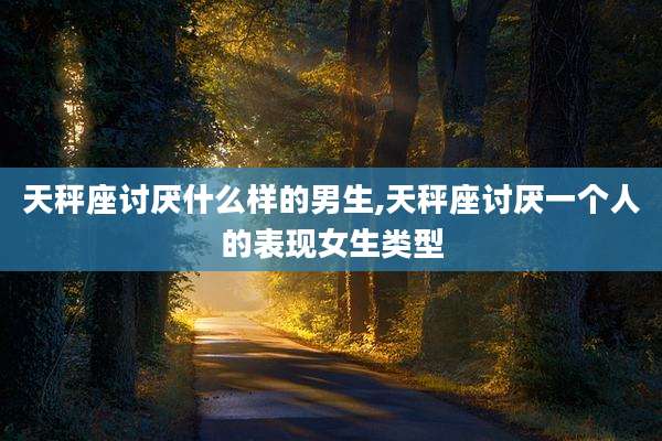 天秤座讨厌什么样的男生,天秤座讨厌一个人的表现女生类型