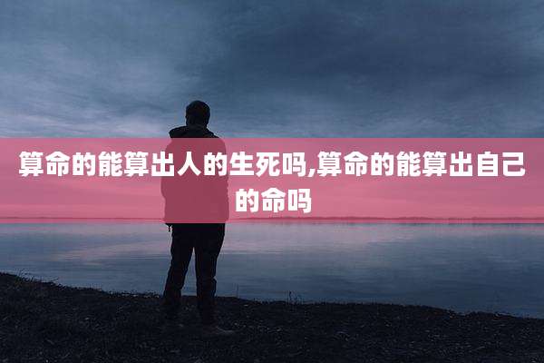 算命的能算出人的生死吗,算命的能算出自己的命吗