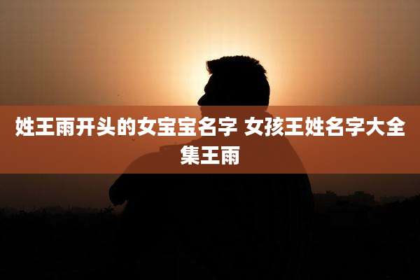 姓王雨开头的女宝宝名字 女孩王姓名字大全集王雨