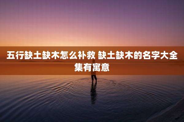 五行缺土缺木怎么补救 缺土缺木的名字大全集有寓意