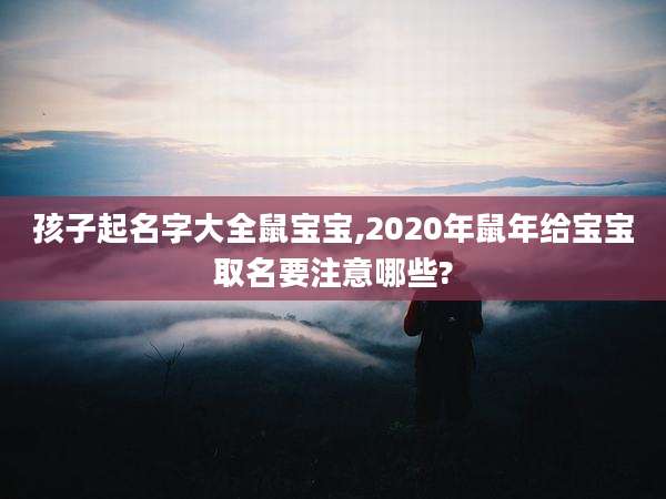 孩子起名字大全鼠宝宝,2020年鼠年给宝宝取名要注意哪些?