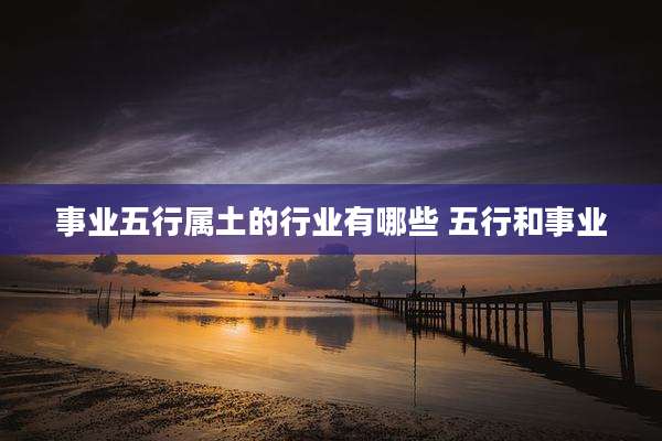 事业五行属土的行业有哪些 五行和事业