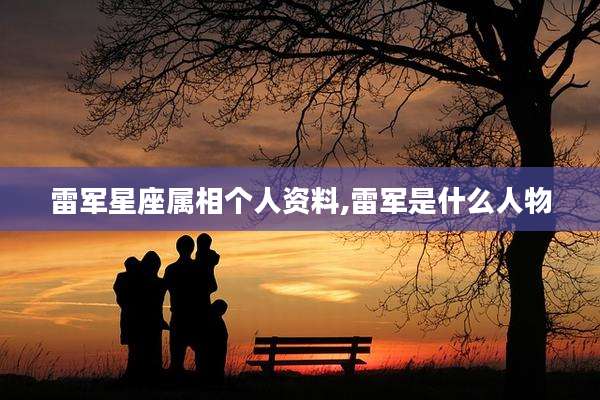 雷军星座属相个人资料,雷军是什么人物