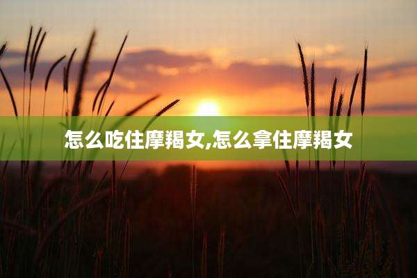 怎么吃住摩羯女,怎么拿住摩羯女