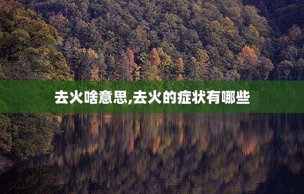 去火啥意思,去火的症状有哪些