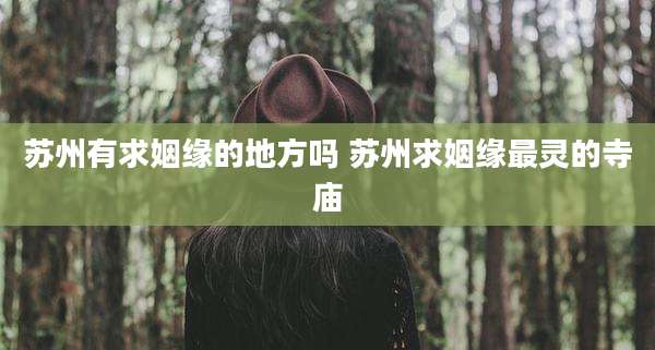 苏州有求姻缘的地方吗 苏州求姻缘最灵的寺庙