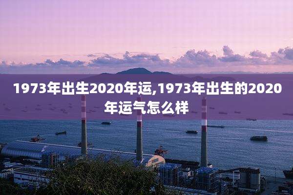 1973年出生2020年运,1973年出生的2020年运气怎么样