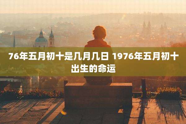 76年五月初十是几月几日 1976年五月初十出生的命运