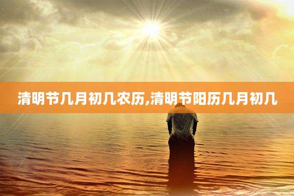 清明节几月初几农历,清明节阳历几月初几