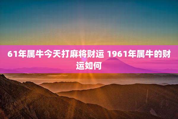 61年属牛今天打麻将财运 1961年属牛的财运如何