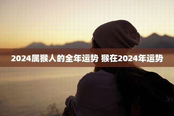 2024属猴人的全年运势 猴在2024年运势