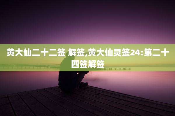 黄大仙二十二签 解签,黄大仙灵签24:第二十四签解签