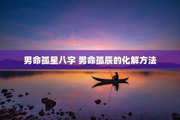 男命孤星八字 男命孤辰的化解方法