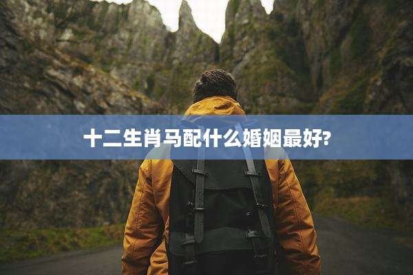 十二生肖马配什么婚姻最好?