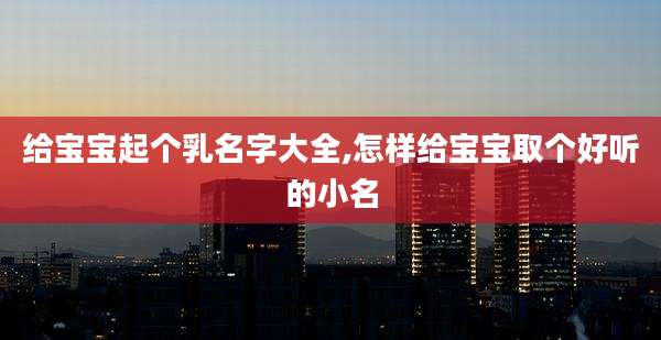 给宝宝起个乳名字大全,怎样给宝宝取个好听的小名