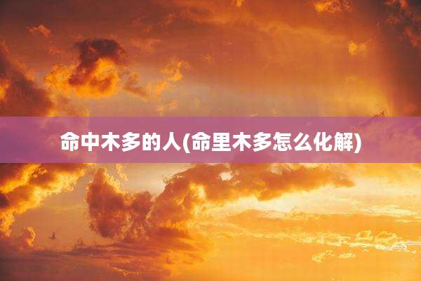 命中木多的人(命里木多怎么化解)
