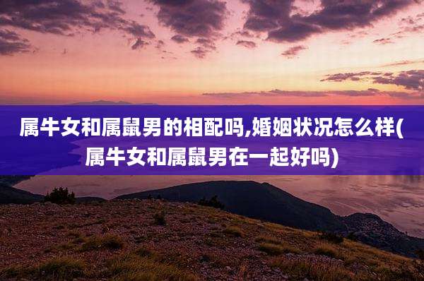 属牛女和属鼠男的相配吗,婚姻状况怎么样(属牛女和属鼠男在一起好吗)