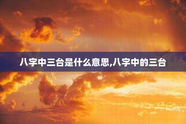 八字中三台是什么意思,八字中的三台